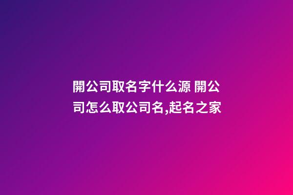 開公司取名字什么源 開公司怎么取公司名,起名之家